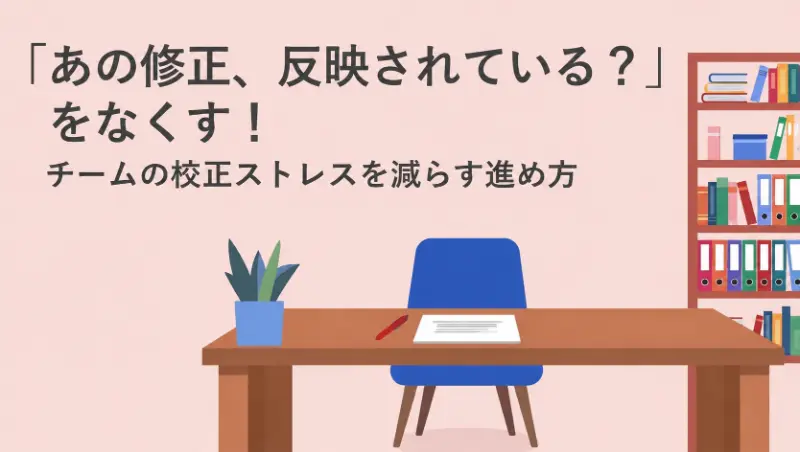「あの修正、反映されている？」をなくす！チームの校正ストレスを減らす進め方