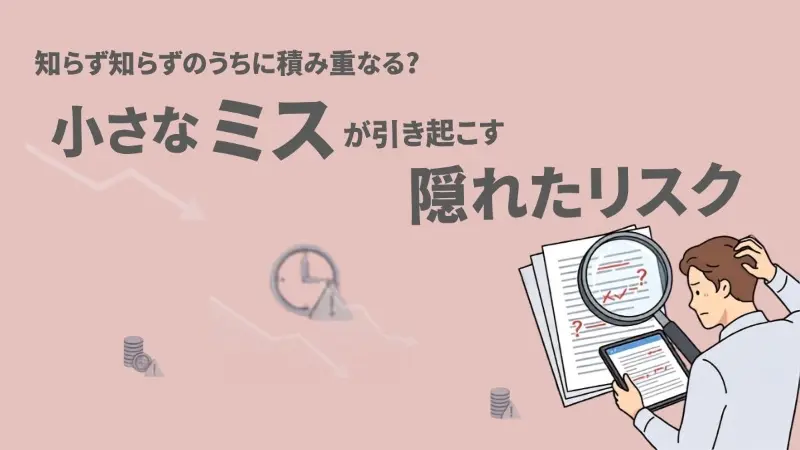 知らず知らずのうちに積み重なる？小さな記載ミスが引き起こす隠れたリスク
