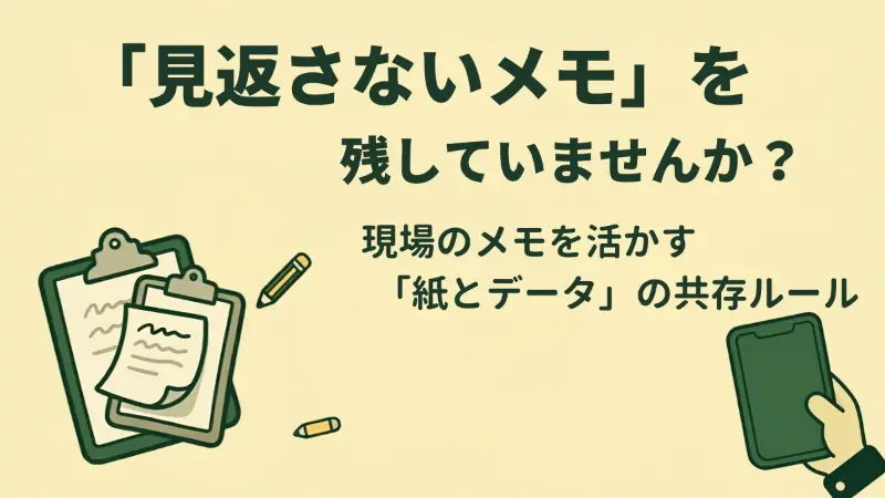 「見返さないメモ」を残していませんか？現場のメモを活かす「紙とデータ」の共存ルール